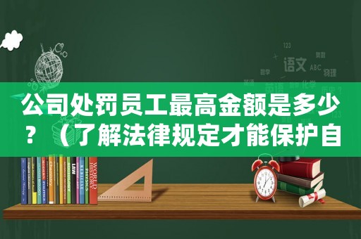 公司處罰員工最高金額是多少？（了解法律規(guī)定才能保護自己）