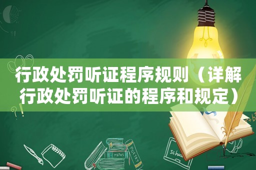 行政處罰聽證程序規(guī)則（詳解行政處罰聽證的程序和規(guī)定）