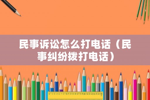 民事訴訟怎么打電話（民事糾紛撥打電話）