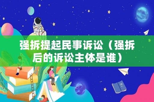 強(qiáng)拆提起民事訴訟（強(qiáng)拆后的訴訟主體是誰）