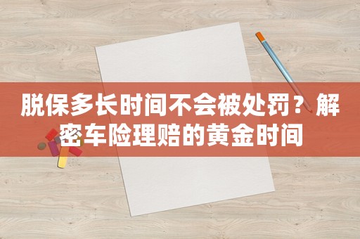 脫保多長(zhǎng)時(shí)間不會(huì)被處罰？解密車(chē)險(xiǎn)理賠的黃金時(shí)間