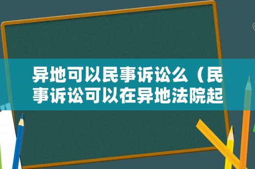 異地可以民事訴訟么（民事訴訟可以在異地法院起訴嗎）
