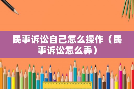 民事訴訟自己怎么操作（民事訴訟怎么弄）