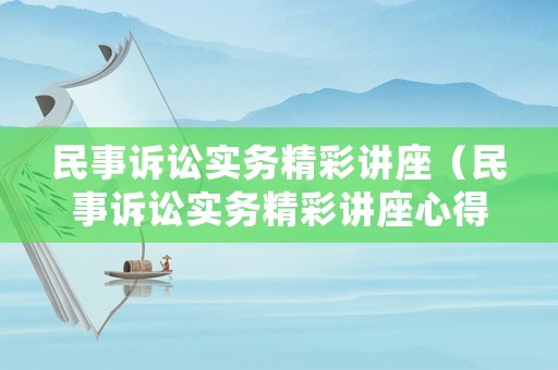 民事訴訟實(shí)務(wù)精彩講座（民事訴訟實(shí)務(wù)精彩講座心得體會(huì)）