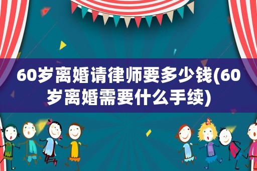 60歲離婚請律師要多少錢(60歲離婚需要什么手續(xù))