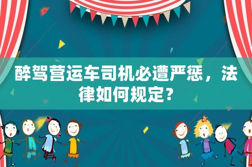 醉駕營(yíng)運(yùn)車(chē)司機(jī)必遭嚴(yán)懲，法律如何規(guī)定？