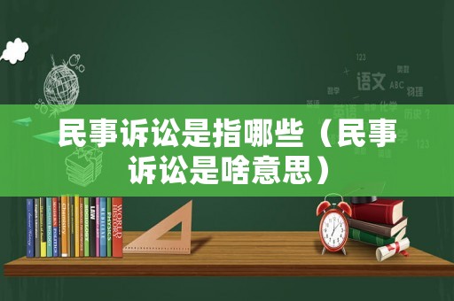 民事訴訟是指哪些（民事訴訟是啥意思）