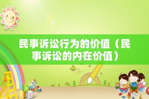 民事訴訟行為的價值（民事訴訟的內(nèi)在價值）