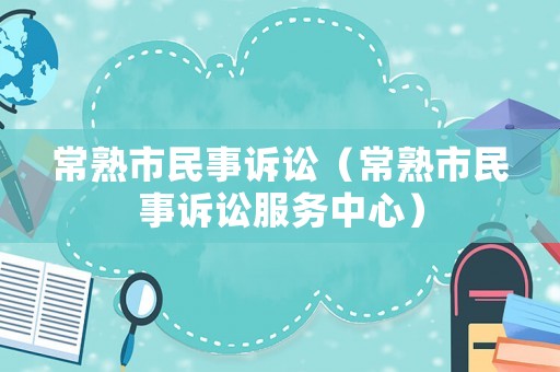 常熟市民事訴訟（常熟市民事訴訟服務(wù)中心）
