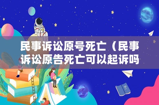 民事訴訟原號死亡（民事訴訟原告死亡可以起訴嗎）