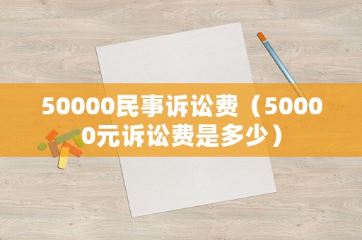 50000民事訴訟費（50000元訴訟費是多少）