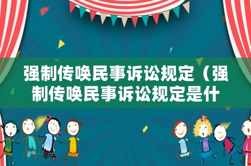 強(qiáng)制傳喚民事訴訟規(guī)定（強(qiáng)制傳喚民事訴訟規(guī)定是什么）