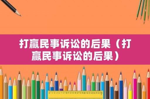 打贏民事訴訟的后果（打贏民事訴訟的后果）