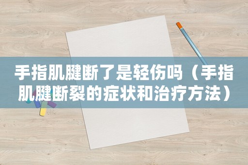 手指肌腱斷了是輕傷嗎（手指肌腱斷裂的癥狀和治療方法）