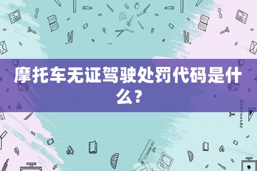 摩托車(chē)無(wú)證駕駛處罰代碼是什么？
