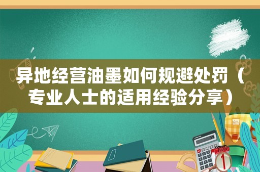 異地經(jīng)營油墨如何規(guī)避處罰（專業(yè)人士的適用經(jīng)驗(yàn)分享）
