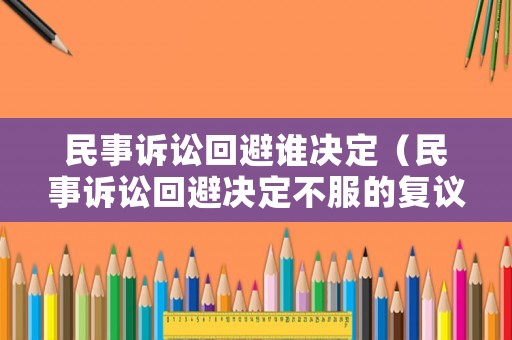 民事訴訟回避誰決定（民事訴訟回避決定不服的復(fù)議申請書）