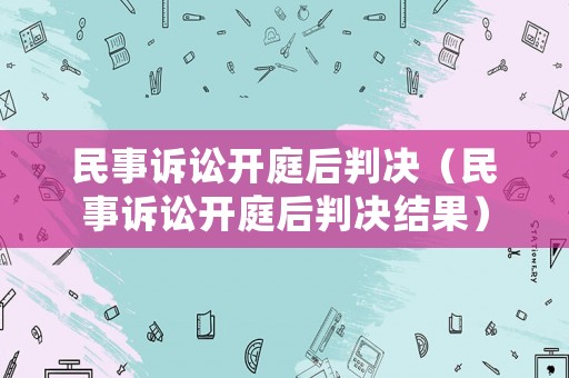 民事訴訟開(kāi)庭后判決（民事訴訟開(kāi)庭后判決結(jié)果）