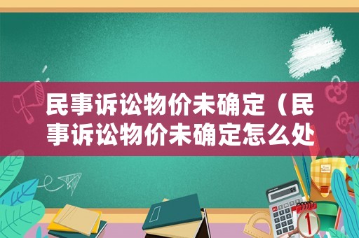 民事訴訟物價(jià)未確定（民事訴訟物價(jià)未確定怎么處理）
