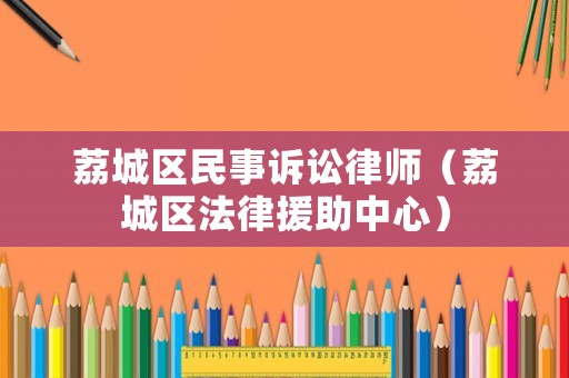 荔城區(qū)民事訴訟律師（荔城區(qū)法律援助中心）