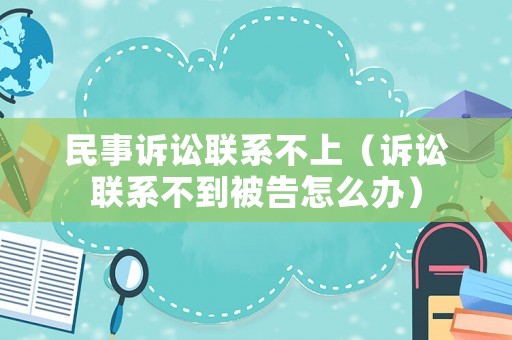 民事訴訟聯(lián)系不上（訴訟聯(lián)系不到被告怎么辦）