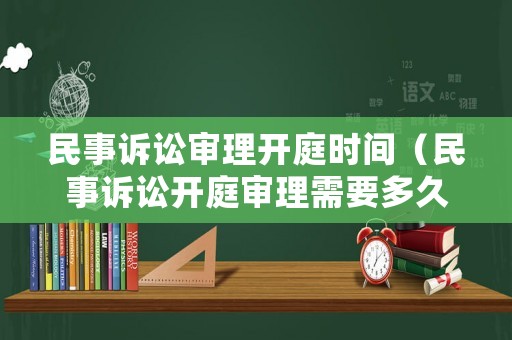 民事訴訟審理開庭時間（民事訴訟開庭審理需要多久）