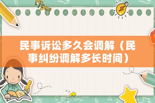 民事訴訟多久會調(diào)解（民事糾紛調(diào)解多長時間）