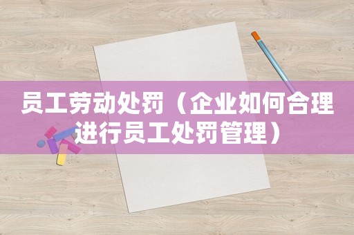員工勞動(dòng)處罰（企業(yè)如何合理進(jìn)行員工處罰管理）