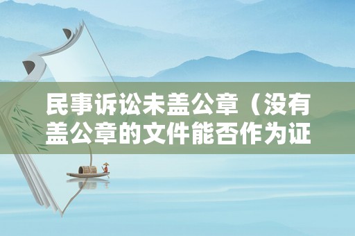 民事訴訟未蓋公章（沒有蓋公章的文件能否作為證據(jù)）