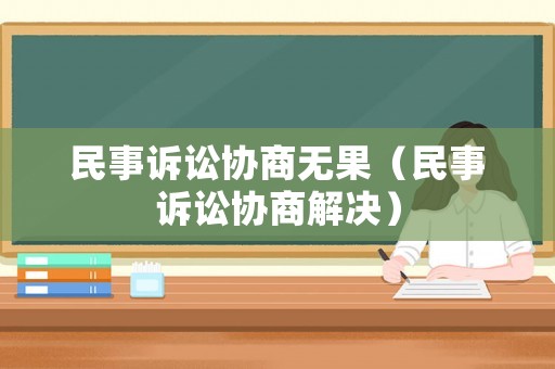 民事訴訟協(xié)商無果（民事訴訟協(xié)商解決）