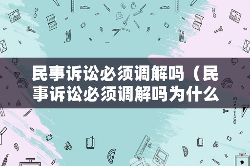 民事訴訟必須調(diào)解嗎（民事訴訟必須調(diào)解嗎為什么）