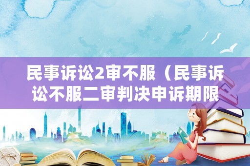 民事訴訟2審不服（民事訴訟不服二審判決申訴期限）