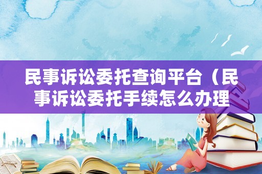 民事訴訟委托查詢平臺（民事訴訟委托手續(xù)怎么辦理）