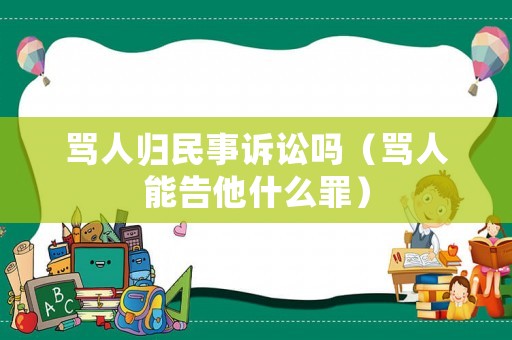 罵人歸民事訴訟嗎（罵人能告他什么罪）