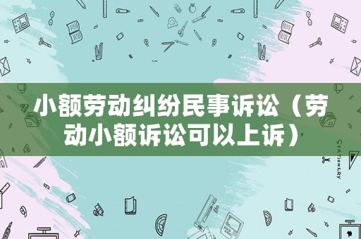 小額勞動(dòng)糾紛民事訴訟（勞動(dòng)小額訴訟可以上訴）