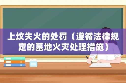 上墳失火的處罰（遵循法律規(guī)定的墓地火災處理措施）