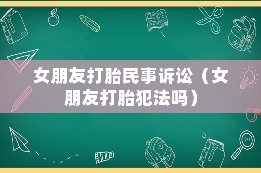 女朋友打胎民事訴訟（女朋友打胎犯法嗎）