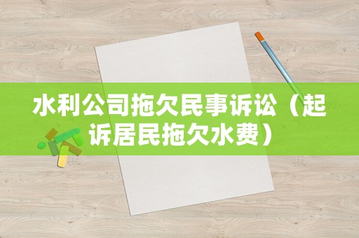 水利公司拖欠民事訴訟（起訴居民拖欠水費(fèi)）
