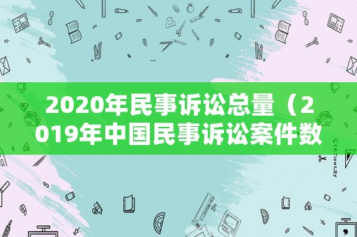 2020年民事訴訟總量（2019年中國民事訴訟案件數(shù)量分析）