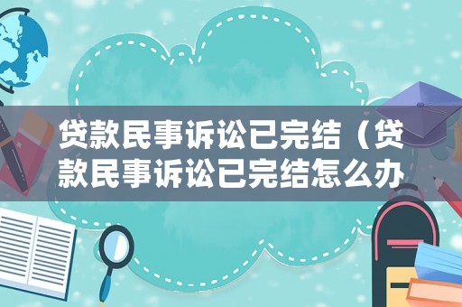 貸款民事訴訟已完結(jié)（貸款民事訴訟已完結(jié)怎么辦）