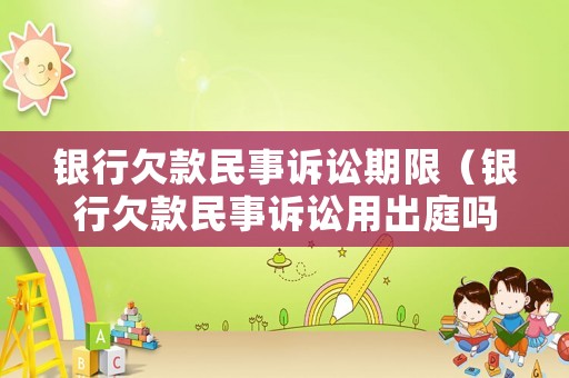 銀行欠款民事訴訟期限（銀行欠款民事訴訟用出庭嗎）