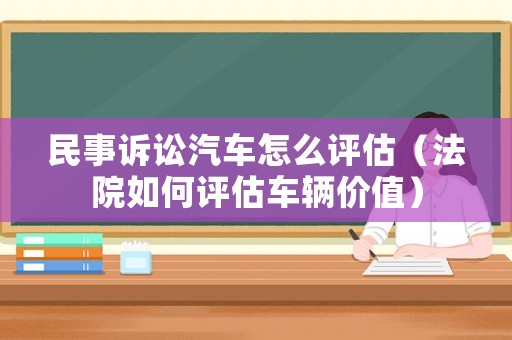 民事訴訟汽車怎么評估（法院如何評估車輛價值）