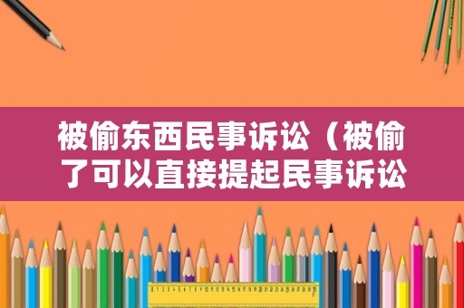 被偷東西民事訴訟（被偷了可以直接提起民事訴訟嗎）