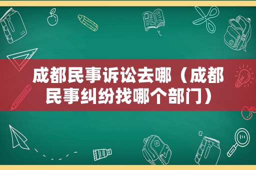 成都民事訴訟去哪（成都民事糾紛找哪個(gè)部門）