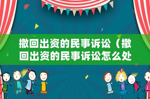 撤回出資的民事訴訟（撤回出資的民事訴訟怎么處理）