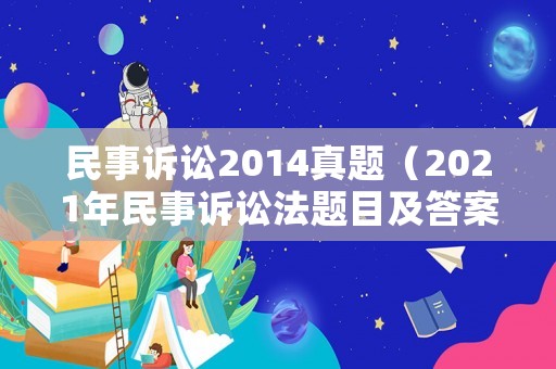 民事訴訟2014真題（2021年民事訴訟法題目及答案）