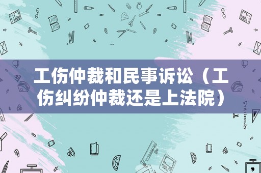 工傷仲裁和民事訴訟（工傷糾紛仲裁還是上法院）