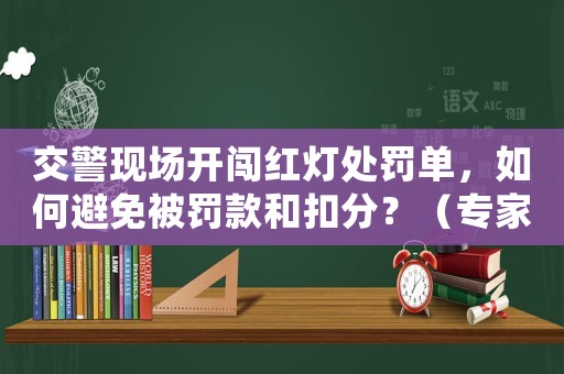 交警現(xiàn)場開闖紅燈處罰單，如何避免被罰款和扣分？（專家教你應(yīng)對步驟）