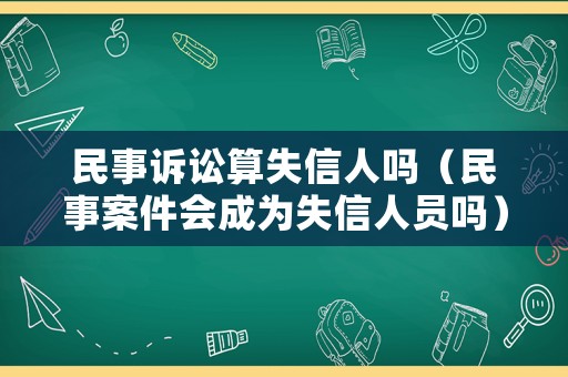 民事訴訟算失信人嗎（民事案件會成為失信人員嗎）