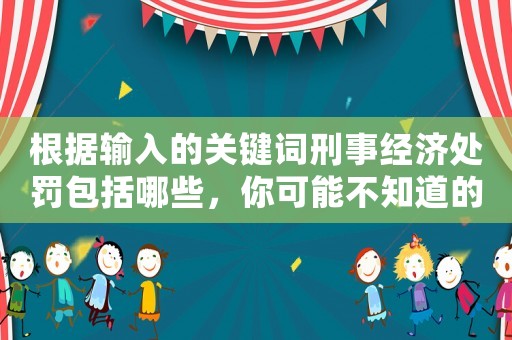 根據(jù)輸入的關(guān)鍵詞刑事經(jīng)濟(jì)處罰包括哪些，你可能不知道的驚人真相